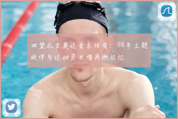 回望北京奥运音乐传奇：08年主题旋律与运动员共鸣再燃记忆