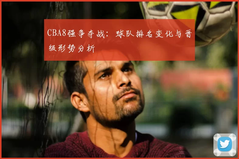 CBA8强争夺战：球队排名变化与晋级形势分析