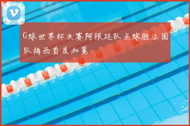 G球世界杯决赛阿根廷队点球胜法国队梅西首度加冕