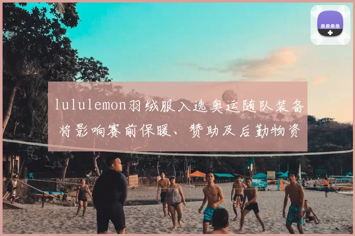 lululemon羽绒服入选奥运随队装备 将影响赛前保暖、赞助及后勤物资安排