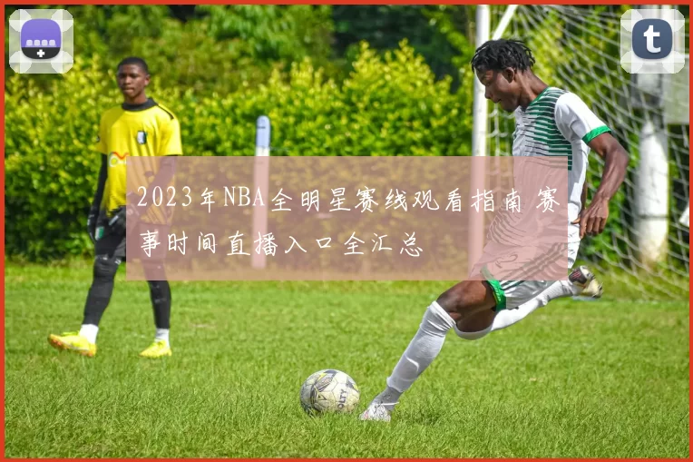 2023年NBA全明星赛线观看指南 赛事时间直播入口全汇总