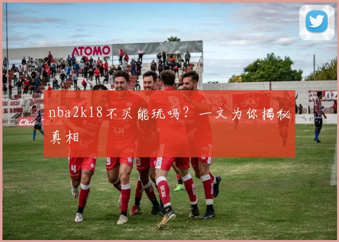 nba2k18不买能玩吗？一文为你揭秘真相
