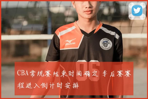 CBA常规赛结束时间确定 季后赛赛程进入倒计时安排