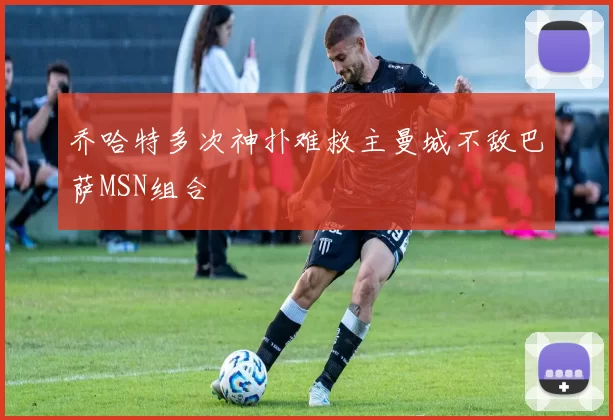 乔哈特多次神扑难救主曼城不敌巴萨MSN组合