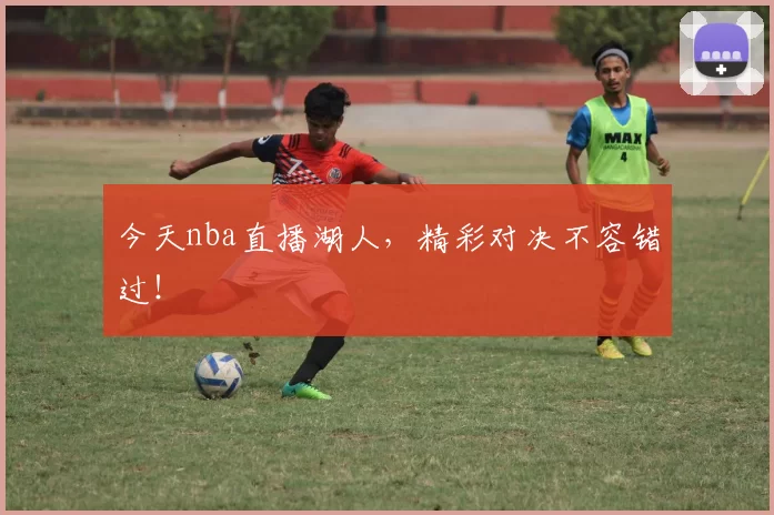 今天nba直播湖人，精彩对决不容错过！