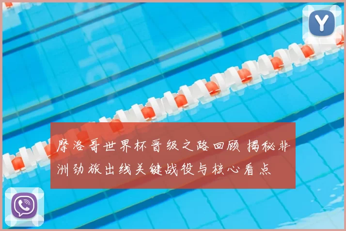 摩洛哥世界杯晋级之路回顾 揭秘非洲劲旅出线关键战役与核心看点