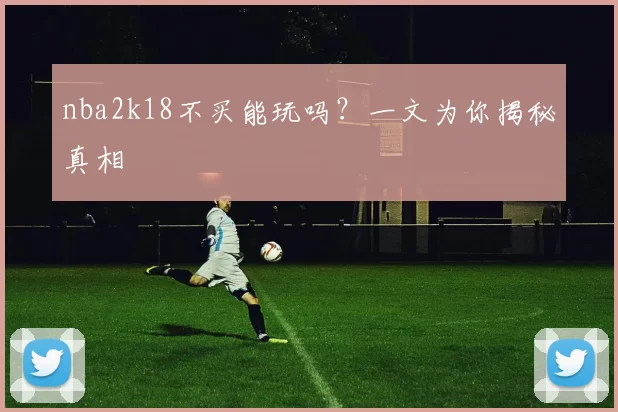 nba2k18不买能玩吗？一文为你揭秘真相