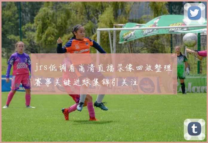 jrs低调看高清直播录像回放整理 赛事关键进球集锦引关注