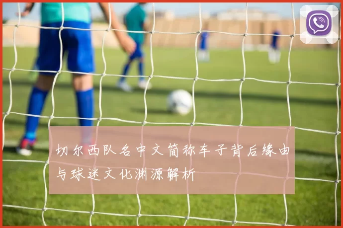 切尔西队名中文简称车子背后缘由与球迷文化渊源解析