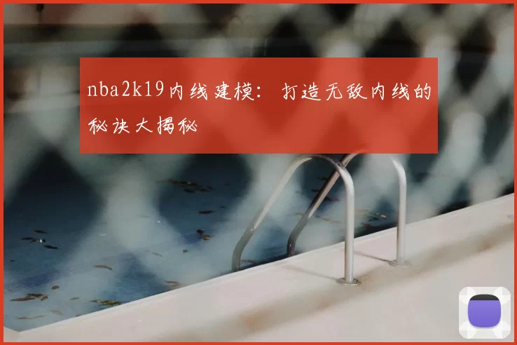 nba2k19内线建模：打造无敌内线的秘诀大揭秘