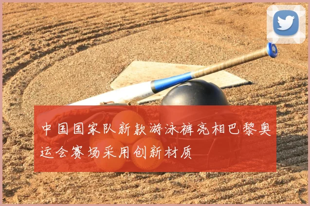 中国国家队新款游泳裤亮相巴黎奥运会赛场采用创新材质