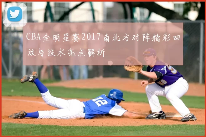 CBA全明星赛2017南北方对阵精彩回放与技术亮点解析