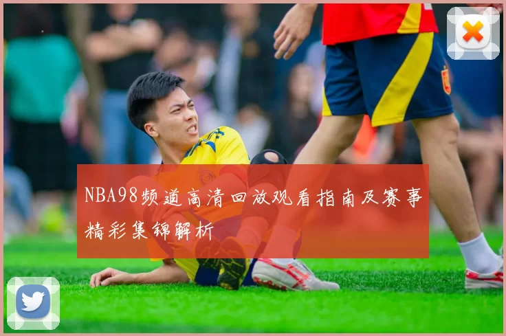 NBA98频道高清回放观看指南及赛事精彩集锦解析
