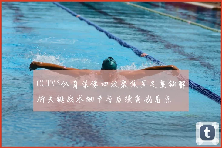 CCTV5体育录像回放聚焦国足集锦解析关键战术细节与后续备战看点