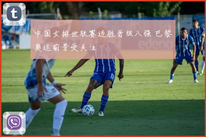 中国女排世联赛连胜晋级八强 巴黎奥运前景受关注