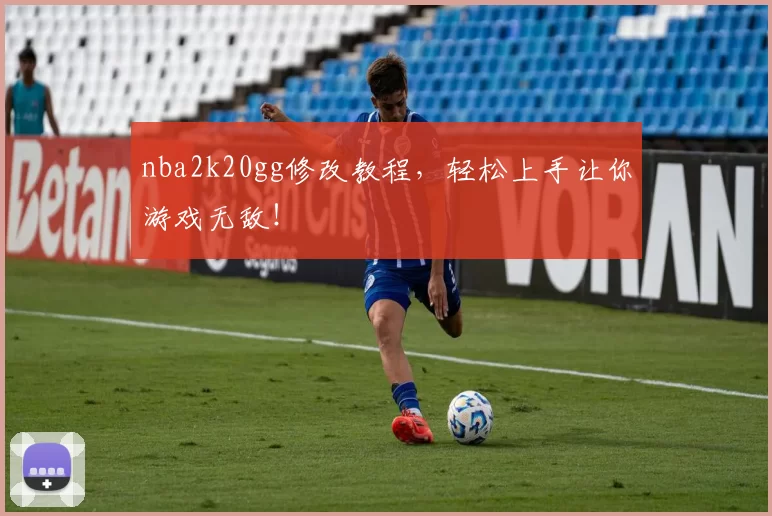 nba2k20gg修改教程，轻松上手让你游戏无敌！