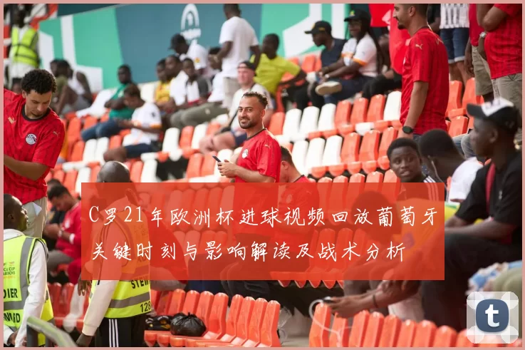 C罗21年欧洲杯进球视频回放葡萄牙关键时刻与影响解读及战术分析