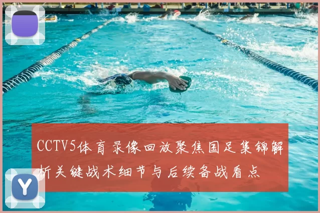 CCTV5体育录像回放聚焦国足集锦解析关键战术细节与后续备战看点