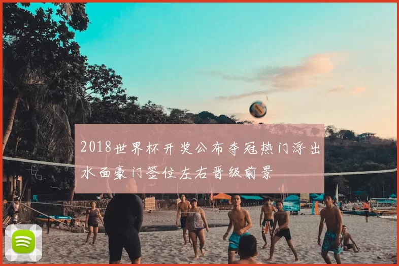 2018世界杯开奖公布夺冠热门浮出水面豪门签位左右晋级前景