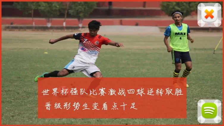 世界杯强队比赛激战四球逆转取胜 晋级形势生变看点十足