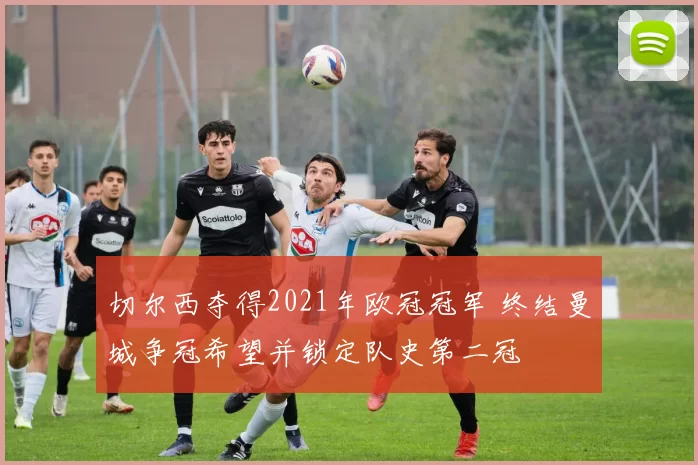 切尔西夺得2021年欧冠冠军 终结曼城争冠希望并锁定队史第二冠