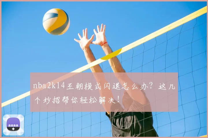 nba2k14王朝模式闪退怎么办？这几个妙招帮你轻松解决！