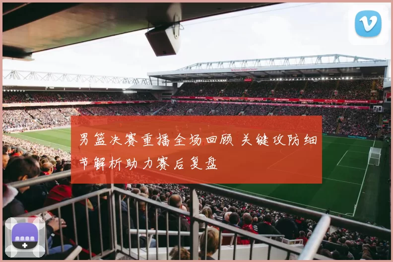 男篮决赛重播全场回顾 关键攻防细节解析助力赛后复盘