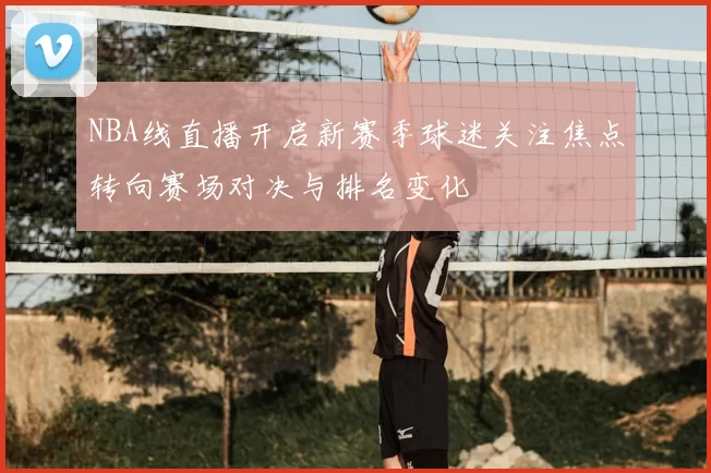 NBA线直播开启新赛季球迷关注焦点转向赛场对决与排名变化