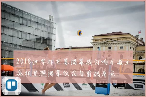 2018世界杯开幕揭幕战打响东道主亮相呈现揭幕仪式与首战看点