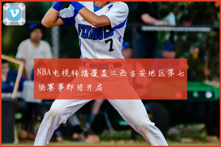 NBA电视转播覆盖江西吉安地区第七场赛事即将开启