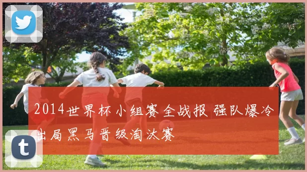 2014世界杯小组赛全战报 强队爆冷出局黑马晋级淘汰赛