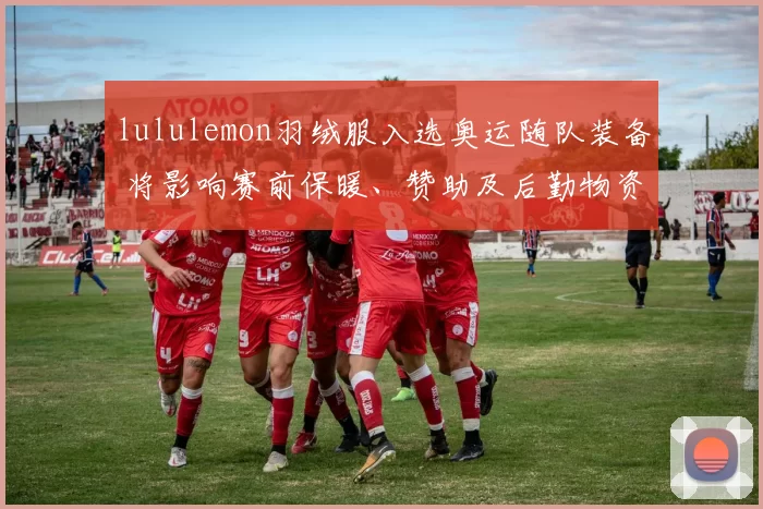lululemon羽绒服入选奥运随队装备 将影响赛前保暖、赞助及后勤物资安排
